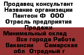 Продавец-консультант › Название организации ­ Пантеон-Ф, ООО › Отрасль предприятия ­ Продажи › Минимальный оклад ­ 25 000 - Все города Работа » Вакансии   . Самарская обл.,Отрадный г.